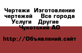 Чертежи. Изготовление чертежей. - Все города Услуги » Другие   . Чукотский АО